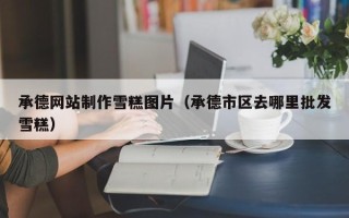 固原承德网站制作雪糕图片（承德市区去哪里批发雪糕）