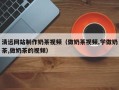 固原清远网站制作奶茶视频（做奶茶视频,学做奶茶,做奶茶的视频）