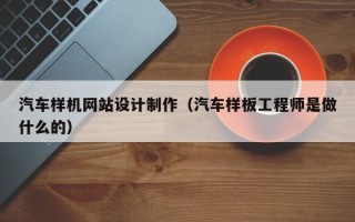 固原汽车样机网站设计制作（汽车样板工程师是做什么的）