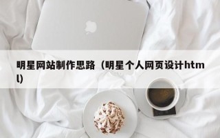 固原明星网站制作思路（明星个人网页设计html）
