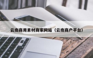 固原云南商用素材商家网站（云南商户平台）